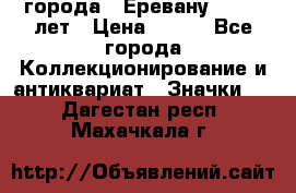 1.1) города : Еревану - 2750 лет › Цена ­ 149 - Все города Коллекционирование и антиквариат » Значки   . Дагестан респ.,Махачкала г.